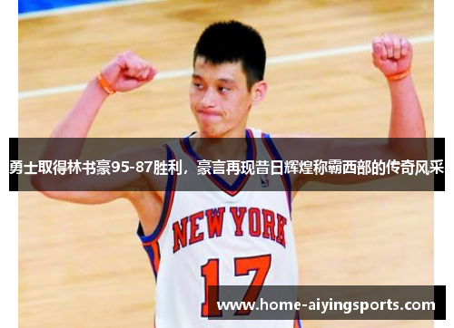 勇士取得林书豪95-87胜利，豪言再现昔日辉煌称霸西部的传奇风采
