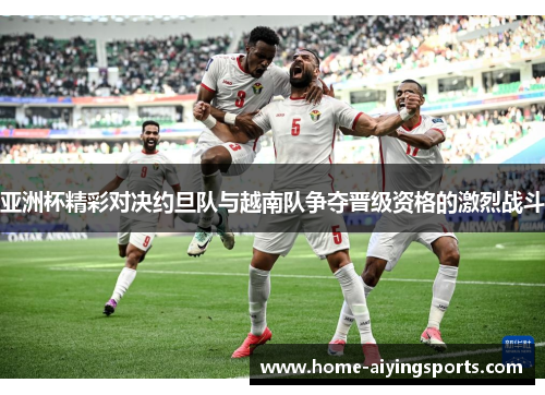 亚洲杯精彩对决约旦队与越南队争夺晋级资格的激烈战斗