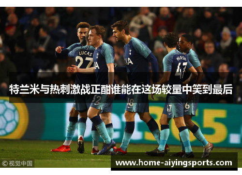 特兰米与热刺激战正酣谁能在这场较量中笑到最后